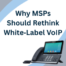 Why MSPs Should Rethink White‑Label VoIP